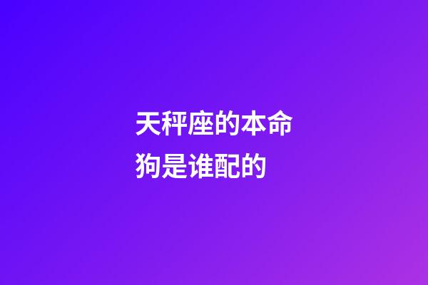 天秤座的本命狗是谁配的-第1张-星座运势-玄机派