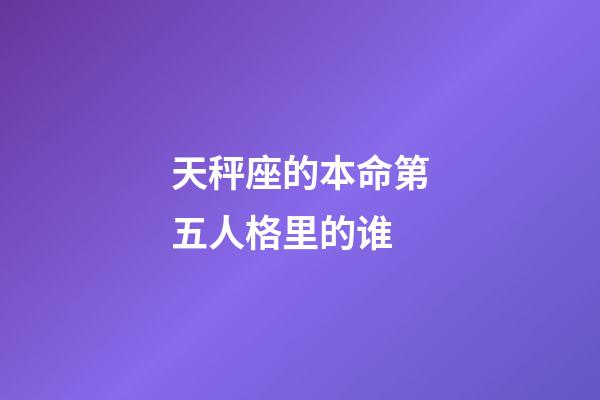 天秤座的本命第五人格里的谁-第1张-星座运势-玄机派