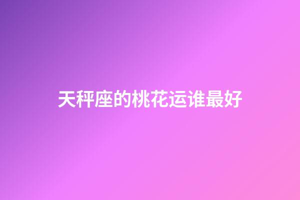 天秤座的桃花运谁最好-第1张-星座运势-玄机派