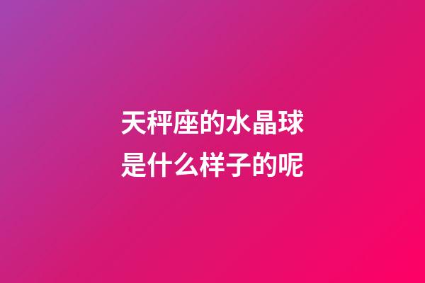 天秤座的水晶球是什么样子的呢-第1张-星座运势-玄机派