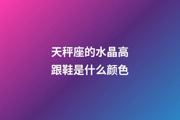 天秤座的水晶高跟鞋是什么颜色-第1张-星座运势-玄机派