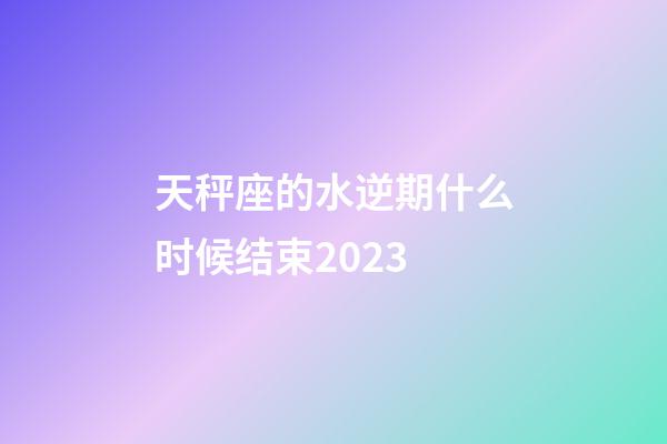 天秤座的水逆期什么时候结束2023-第1张-星座运势-玄机派