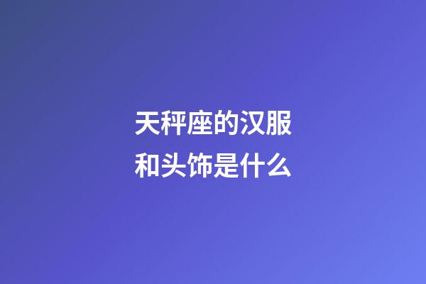 天秤座的汉服和头饰是什么-第1张-星座运势-玄机派