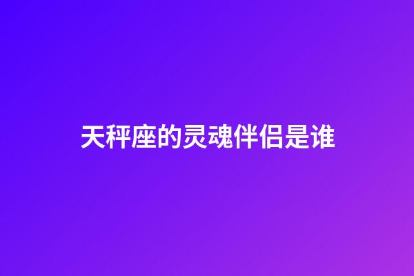 天秤座的灵魂伴侣是谁-第1张-星座运势-玄机派