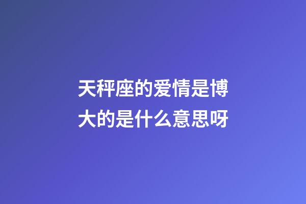 天秤座的爱情是博大的是什么意思呀-第1张-星座运势-玄机派