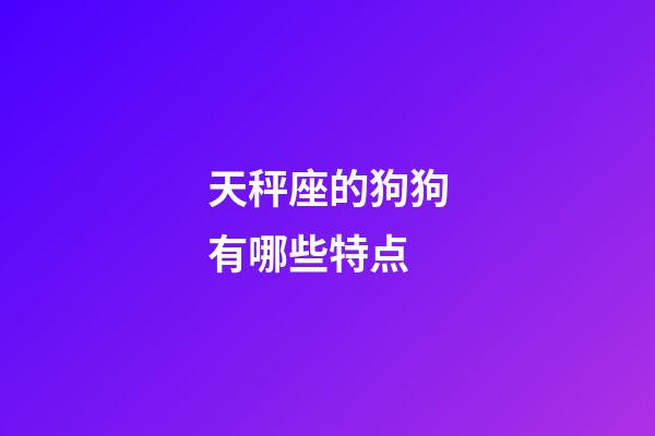 天秤座的狗狗有哪些特点-第1张-星座运势-玄机派