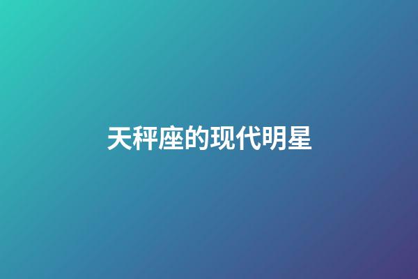 天秤座的现代明星-第1张-星座运势-玄机派