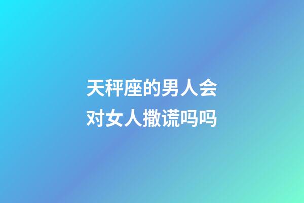 天秤座的男人会对女人撒谎吗吗-第1张-星座运势-玄机派