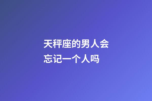 天秤座的男人会忘记一个人吗-第1张-星座运势-玄机派