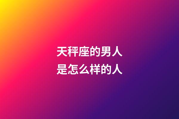 天秤座的男人是怎么样的人-第1张-星座运势-玄机派