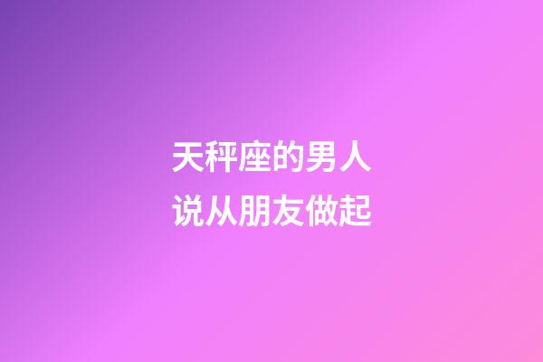 天秤座的男人说从朋友做起-第1张-星座运势-玄机派