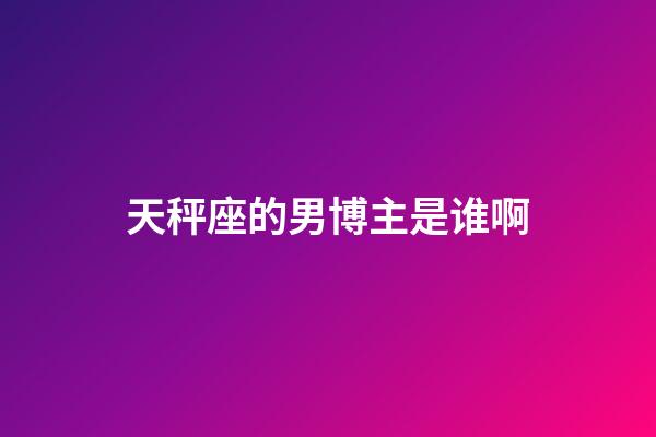 天秤座的男博主是谁啊-第1张-星座运势-玄机派