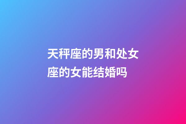 天秤座的男和处女座的女能结婚吗-第1张-星座运势-玄机派