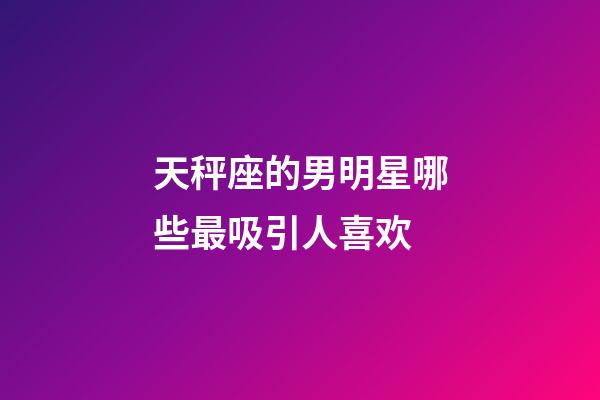 天秤座的男明星哪些最吸引人喜欢-第1张-星座运势-玄机派