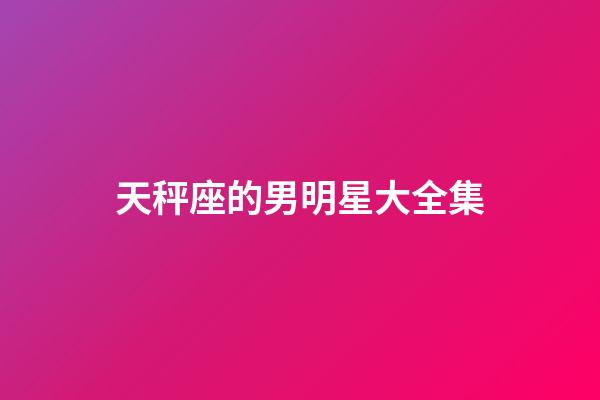 天秤座的男明星大全集-第1张-星座运势-玄机派