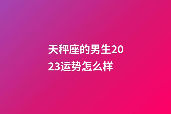 天秤座的男生2023运势怎么样-第1张-星座运势-玄机派
