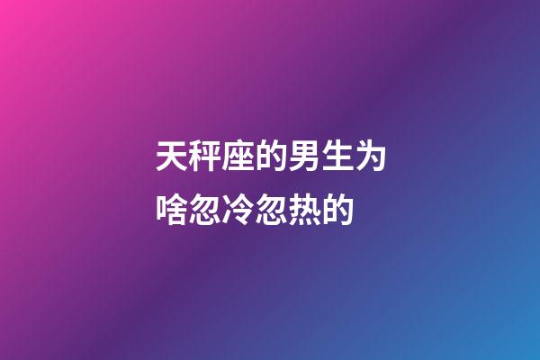天秤座的男生为啥忽冷忽热的-第1张-星座运势-玄机派
