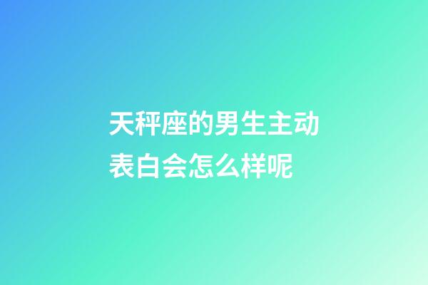 天秤座的男生主动表白会怎么样呢-第1张-星座运势-玄机派