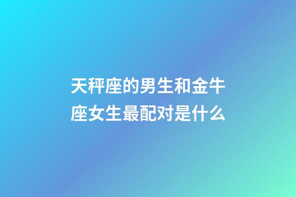 天秤座的男生和金牛座女生最配对是什么-第1张-星座运势-玄机派