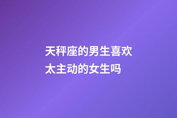 天秤座的男生喜欢太主动的女生吗-第1张-星座运势-玄机派