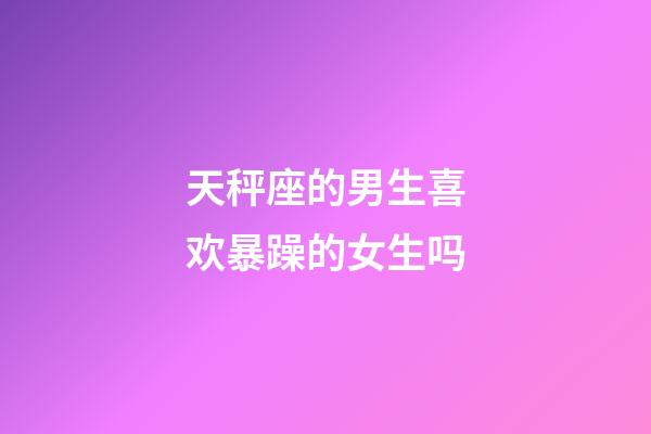 天秤座的男生喜欢暴躁的女生吗-第1张-星座运势-玄机派