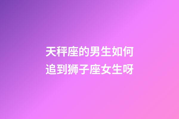 天秤座的男生如何追到狮子座女生呀-第1张-星座运势-玄机派