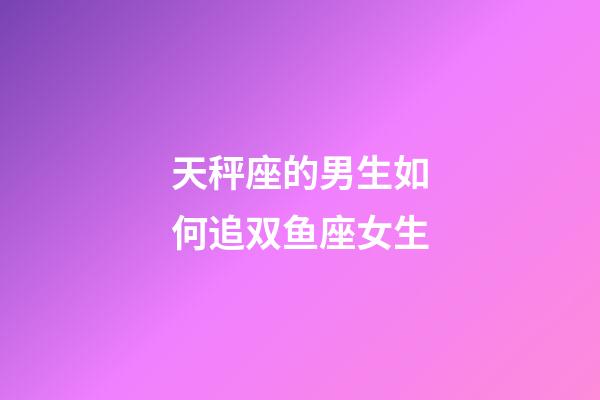 天秤座的男生如何追双鱼座女生-第1张-星座运势-玄机派