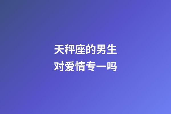 天秤座的男生对爱情专一吗-第1张-星座运势-玄机派