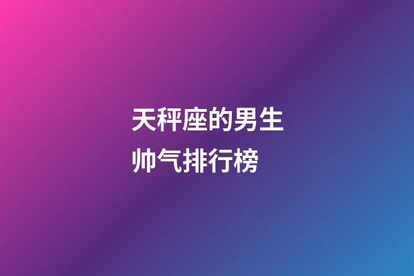 天秤座的男生帅气排行榜-第1张-星座运势-玄机派