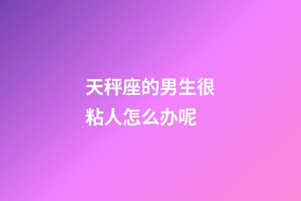 天秤座的男生很粘人怎么办呢-第1张-星座运势-玄机派