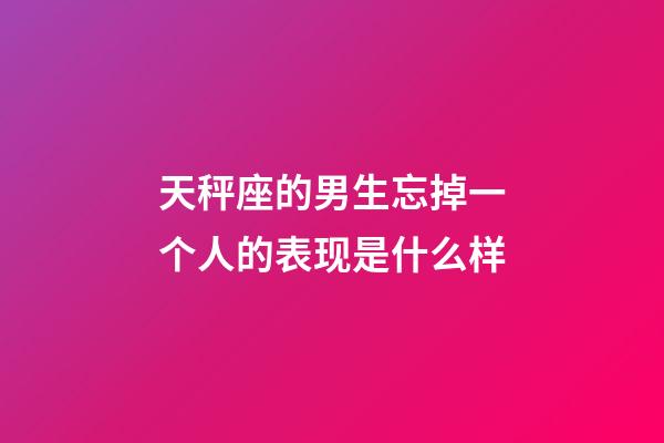 天秤座的男生忘掉一个人的表现是什么样-第1张-星座运势-玄机派