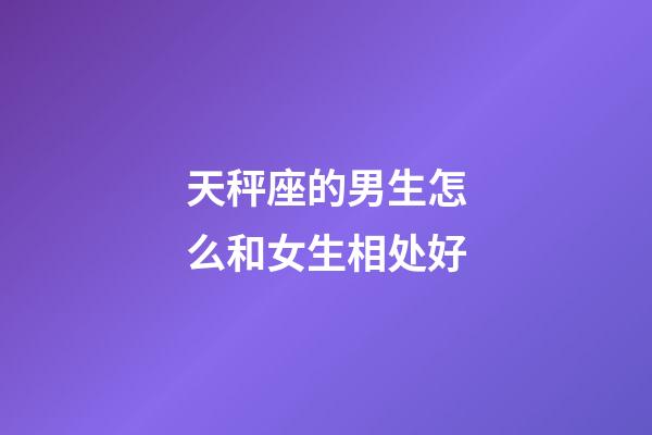 天秤座的男生怎么和女生相处好-第1张-星座运势-玄机派