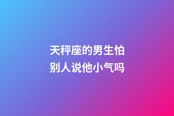 天秤座的男生怕别人说他小气吗-第1张-星座运势-玄机派
