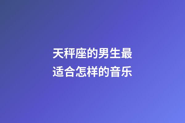 天秤座的男生最适合怎样的音乐-第1张-星座运势-玄机派