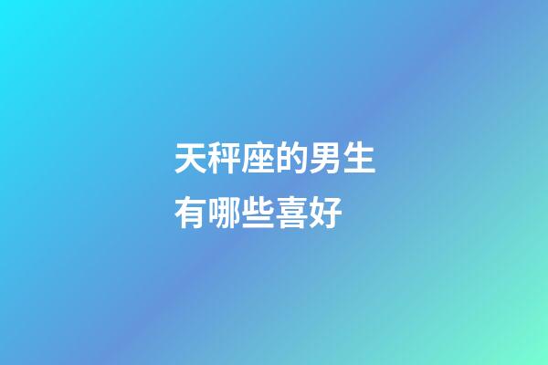 天秤座的男生有哪些喜好-第1张-星座运势-玄机派