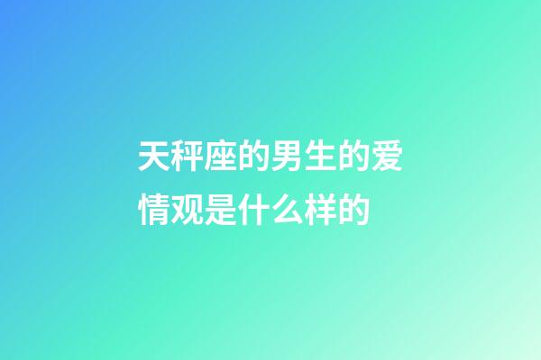 天秤座的男生的爱情观是什么样的-第1张-星座运势-玄机派