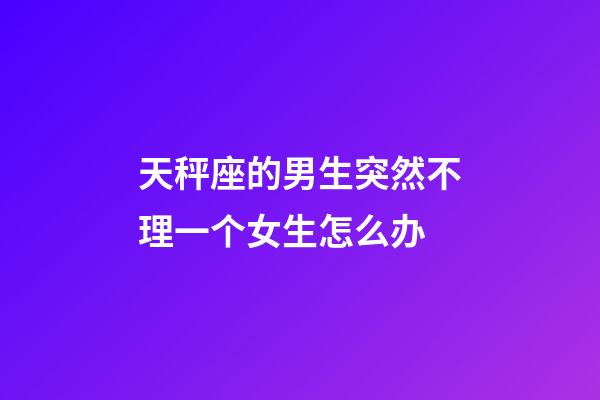 天秤座的男生突然不理一个女生怎么办-第1张-星座运势-玄机派