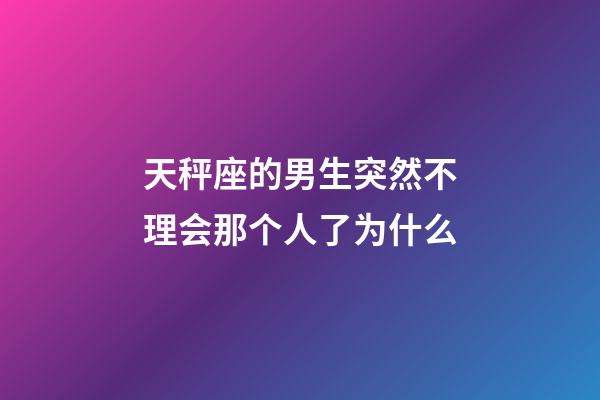 天秤座的男生突然不理会那个人了为什么-第1张-星座运势-玄机派