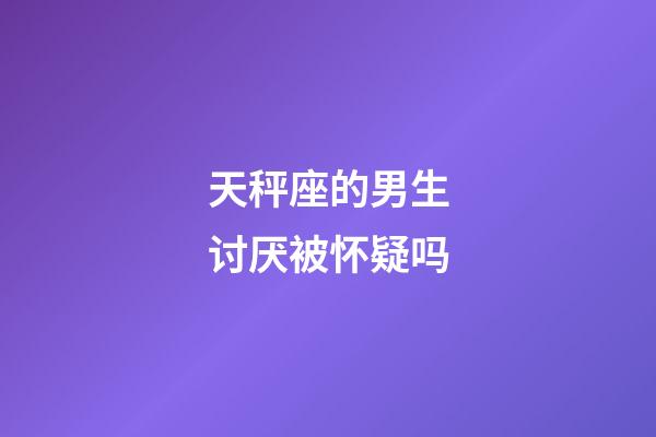 天秤座的男生讨厌被怀疑吗-第1张-星座运势-玄机派