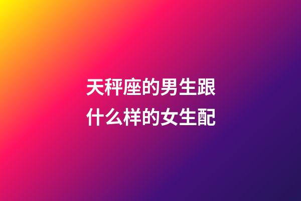 天秤座的男生跟什么样的女生配-第1张-星座运势-玄机派