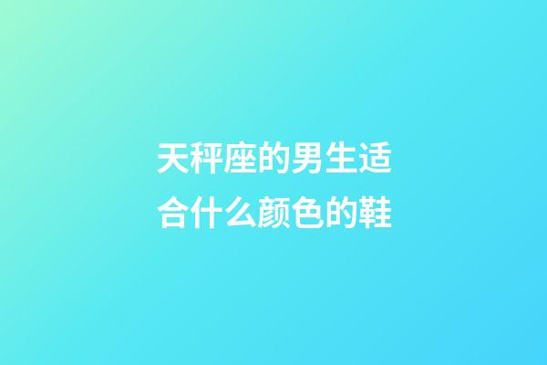 天秤座的男生适合什么颜色的鞋-第1张-星座运势-玄机派