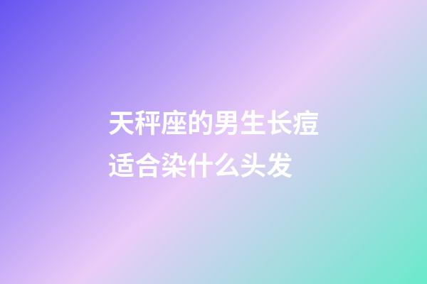 天秤座的男生长痘适合染什么头发-第1张-星座运势-玄机派