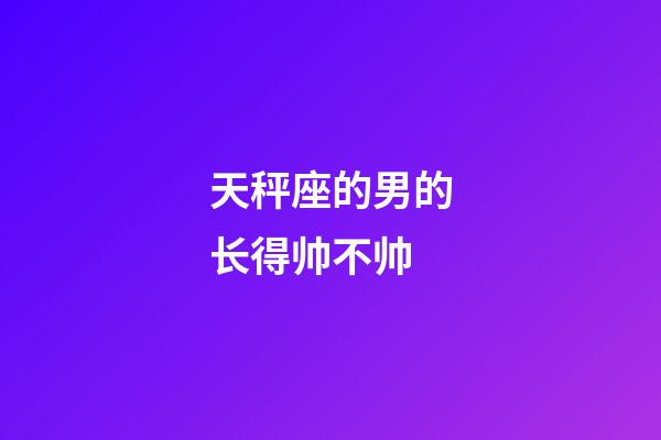 天秤座的男的长得帅不帅-第1张-星座运势-玄机派