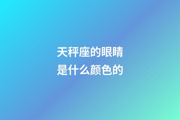 天秤座的眼睛是什么颜色的-第1张-星座运势-玄机派