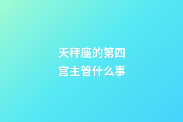 天秤座的第四宫主管什么事-第1张-星座运势-玄机派