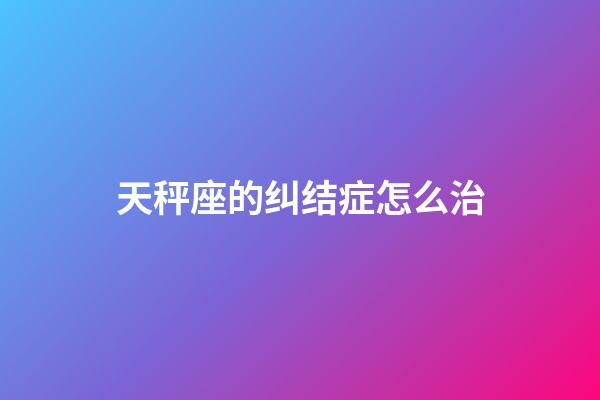 天秤座的纠结症怎么治-第1张-星座运势-玄机派