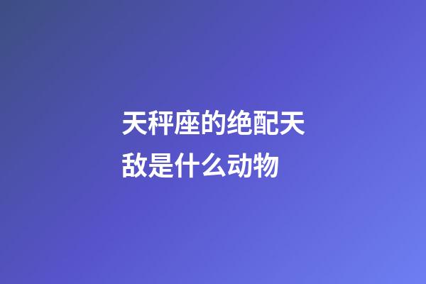 天秤座的绝配天敌是什么动物-第1张-星座运势-玄机派