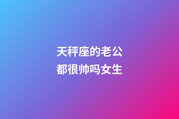 天秤座的老公都很帅吗女生-第1张-星座运势-玄机派