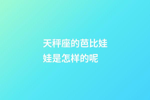 天秤座的芭比娃娃是怎样的呢-第1张-星座运势-玄机派