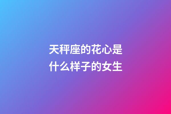 天秤座的花心是什么样子的女生-第1张-星座运势-玄机派